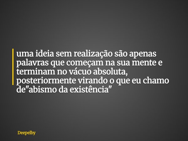 ⁠uma ideia sem realização são apenas palavras que começam na sua mente e terminam no vácuo absoluta, posteriormente virando o que eu chamo de "abismo da ex... Frase de Deepelby.
