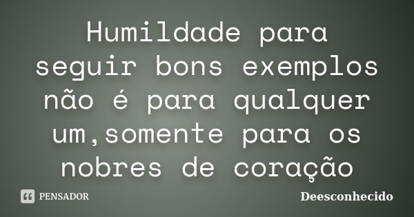 Humildade para seguir bons exemplos não é para qualquer um,somente para os nobres de coração... Frase de Deesconhecido.