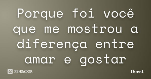 Porque foi você que me mostrou a diferença entre amar e gostar... Frase de Deest.