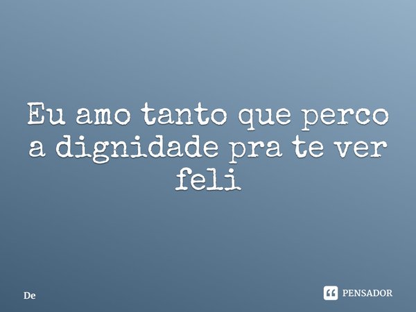 ⁠Eu amo tanto que perco a dignidade pra te ver feliz... Frase de Dê.