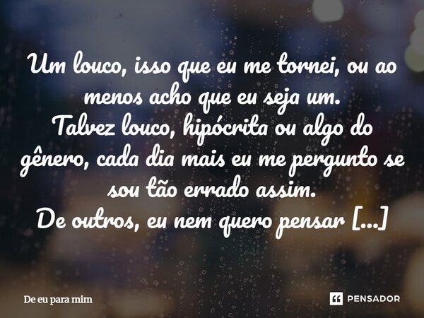 Um louco, isso que eu me tornei, ou ao menos acho que eu seja um. Talvez louco, hipócrita ou algo do gênero, cada dia mais eu me pergunto se sou tão errado ass... Frase de De eu para mim.
