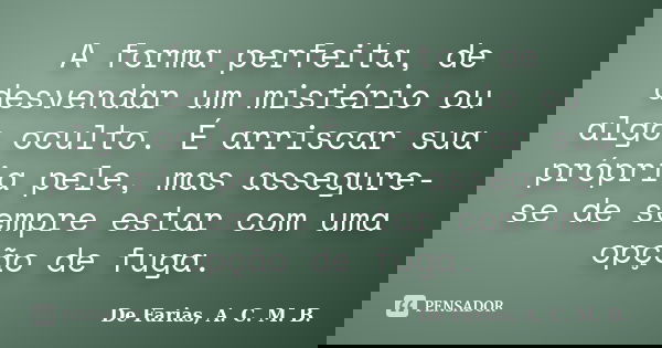 A forma perfeita, de desvendar um mistério ou algo oculto. É arriscar sua própria pele, mas assegure-se de sempre estar com uma opção de fuga.... Frase de De Farias, A. C. M. B..