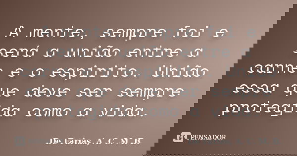 A mente, sempre foi e será a união entre a carne e o espirito. União essa que deve ser sempre protegida como a vida.... Frase de De Farias, A. C. M. B..
