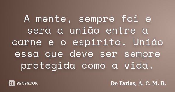 A mente, sempre foi e será a união entre a carne e o espirito. União essa que deve ser sempre protegida como a vida.... Frase de De Farias, A. C. M. B..