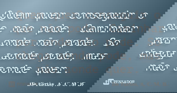 Quem quer conseguir o que não pode. Caminhar por onde não pode. So chega aonde pode, mas não aonde quer.... Frase de de Farias, A. C. M. B..