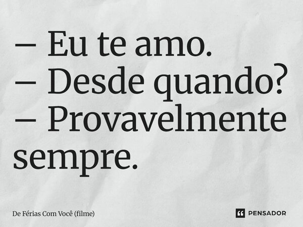 ⁠– Eu te amo. – Desde quando? – Provavelmente sempre.... Frase de De Férias Com Você (filme).