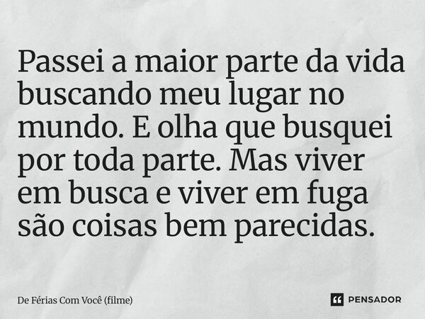 ⁠Passei a maior parte da vida buscando meu lugar no mundo. E olha que busquei por toda parte. Mas viver em busca e viver em fuga são coisas bem parecidas.... Frase de De Férias Com Você (filme).