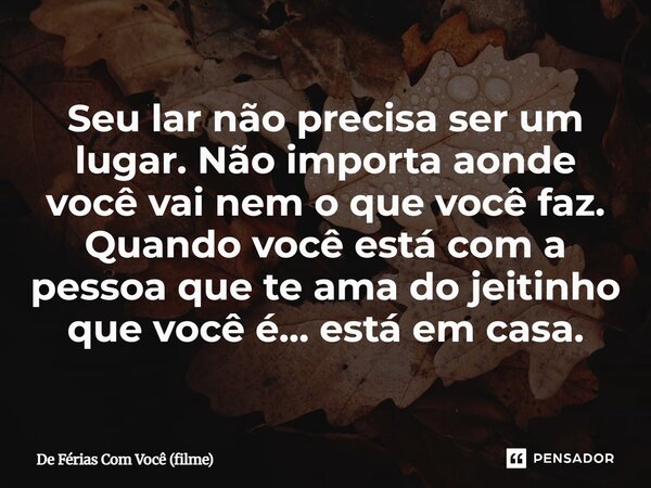 ⁠Seu lar não precisa ser um lugar. Não importa aonde você vai nem o que você faz. Quando você está com a pessoa que te ama do jeitinho que você é… está em casa.... Frase de De Férias Com Você (filme).
