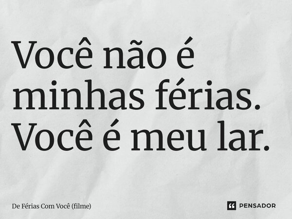 ⁠Você não é minhas férias. Você é meu lar.... Frase de De Férias Com Você (filme).