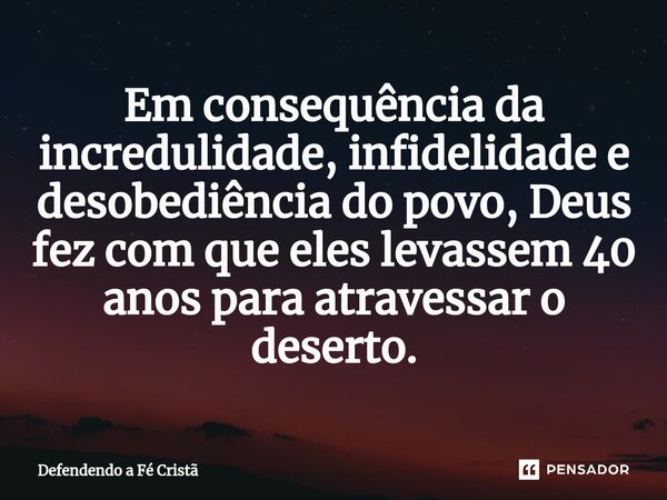 ⁠Em consequência da incredulidade, infidelidade e desobediência do povo, Deus fez com que eles levassem 40 anos para atravessar o deserto.... Frase de Defendendo a Fé Cristã.