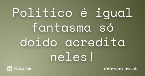 Politico é igual fantasma só doido acredita neles!... Frase de Deferson Lessak.