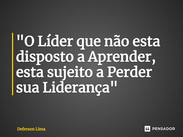 ⁠ "O Líder que não esta disposto a Aprender, esta sujeito a Perder sua Liderança"... Frase de Deferson Lima.