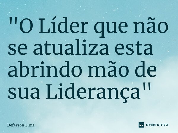⁠"O Líder que não se atualiza esta abrindo mão de sua Liderança"... Frase de Deferson Lima.