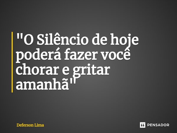 ⁠"O Silêncio de hoje poderá fazer você chorar e gritar amanhã"... Frase de Deferson Lima.