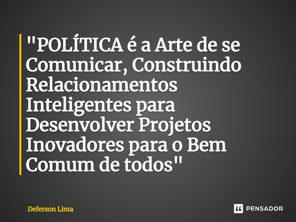 ⁠"POLÍTICA é a Arte de se Comunicar, Construindo Relacionamentos Inteligentes para Desenvolver Projetos Inovadores para o Bem Comum de todos"... Frase de Deferson Lima.