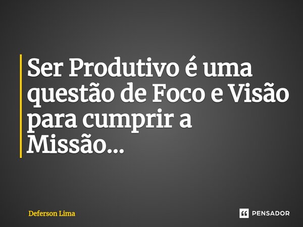 ⁠Ser Produtivo é uma questão de Foco e Visão para cumprir a Missão...... Frase de Deferson Lima.