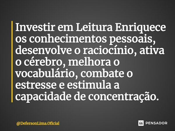 ⁠⁠Investir em Leitura Enriquece os conhecimentos pessoais, desenvolve o raciocínio, ativa o cérebro, melhora o vocabulário, combate o estresse e estimula a capa... Frase de DefersonLima.Oficial.