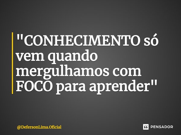 ⁠"CONHECIMENTO só vem quando mergulhamos com FOCO para aprender"... Frase de DefersonLima.Oficial.