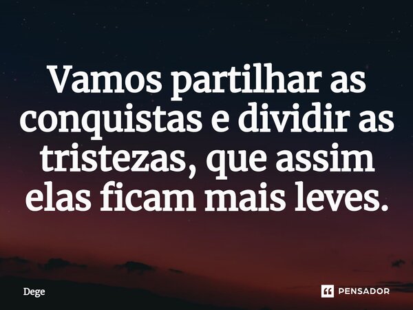 ⁠Vamos partilhar as conquistas e dividir as tristezas, que assim elas ficam mais leves.... Frase de Dege.