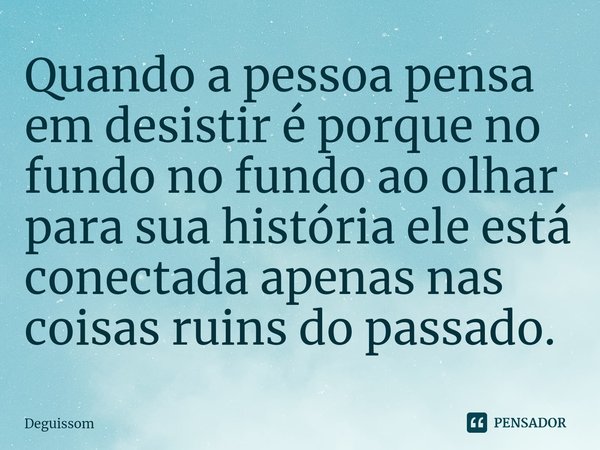 ⁠Quando a pessoa pensa em desistir é porque no fundo no fundo ao olhar para sua história ele está conectada apenas nas coisas ruins do passado.... Frase de Deguissom.