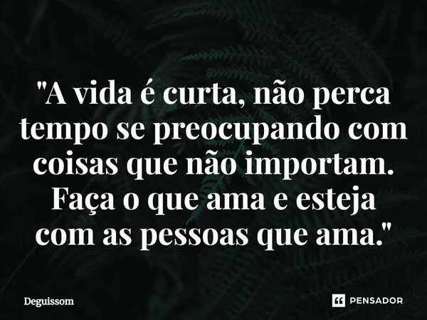 ⁠"A vida é curta, não perca tempo se preocupando com coisas que não importam. Faça o que ama e esteja com as pessoas que ama."... Frase de Deguissom.