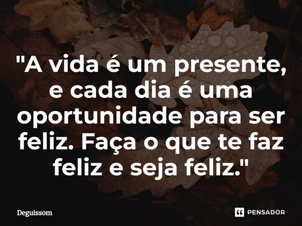 ⁠"A vida é um presente, e cada dia é uma oportunidade para ser feliz. Faça o que te faz feliz e seja feliz."... Frase de Deguissom.