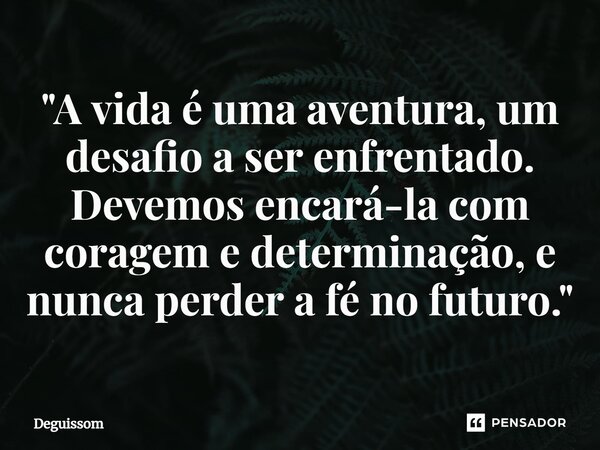 ⁠"A vida é uma aventura, um desafio a ser enfrentado. Devemos encará-la com coragem e determinação, e nunca perder a fé no futuro."... Frase de Deguissom.
