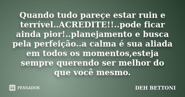 Quando tudo pareçe estar ruin e terrível..ACREDITE!!..pode ficar ainda pior!..planejamento e busca pela perfeição..a calma é sua aliada em todos os momentos,est... Frase de Deh Bettoni ®.