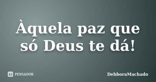 Àquela paz que só Deus te dá!... Frase de DehboraMachado.