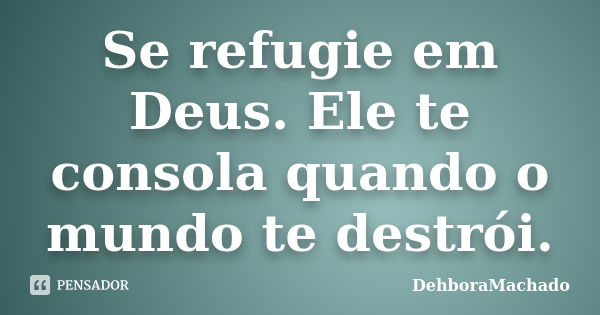 Se refugie em Deus. Ele te consola quando o mundo te destrói.... Frase de DehboraMachado.