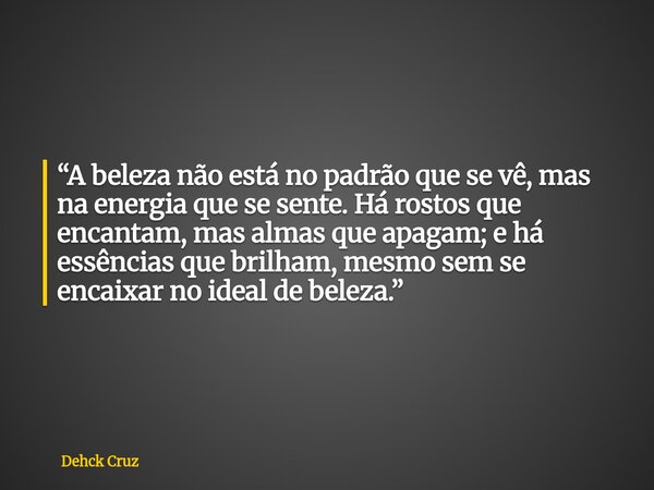 “A beleza não está no padrão que se vê, mas na energia que se sente. Há rostos que encantam, mas almas que apagam; e há essências que brilham, mesmo sem se enca... Frase de Dehck Cruz.