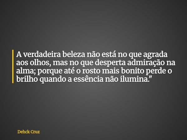 A verdadeira beleza não está no que agrada aos olhos, mas no que desperta admiração na alma; porque até o rosto mais bonito perde o brilho quando a essência não... Frase de Dehck Cruz.