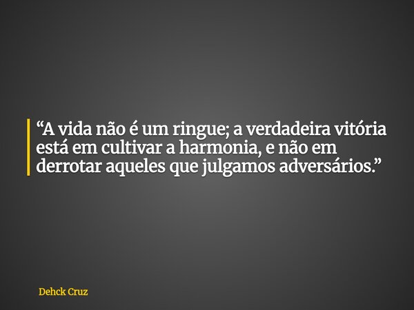 “A vida não é um ringue; a verdadeira vitória está em cultivar a harmonia, e não em derrotar aqueles que julgamos adversários.”... Frase de Dehck Cruz.
