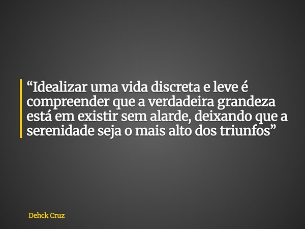 “Idealizar uma vida discreta e leve é compreender que a verdadeira grandeza está em existir sem alarde, deixando que a serenidade seja o mais alto dos triunfos”... Frase de Dehck Cruz.