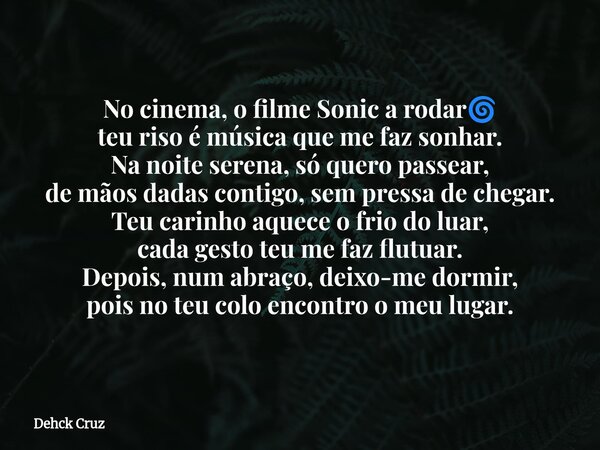 No cinema, o filme Sonic a rodarđ teu riso Ă© mĂșsica que me faz sonhar. Na noite serena, sĂł quero passear, de mĂŁos dadas contigo, sem pressa de chegar. Teu carin... Frase de Dehck Cruz.