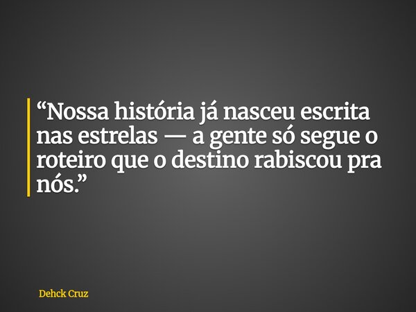 “Nossa história já nasceu escrita nas estrelas — a gente só segue o roteiro que o destino rabiscou pra nós.”... Frase de Dehck Cruz.