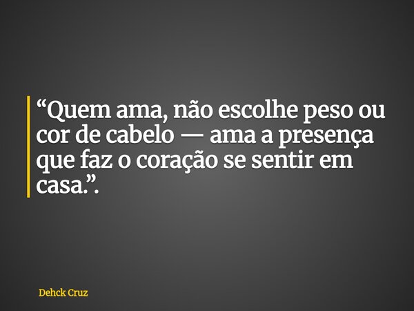“Quem ama, não escolhe peso ou cor de cabelo — ama a presença que faz o coração se sentir em casa.”.... Frase de Dehck Cruz.