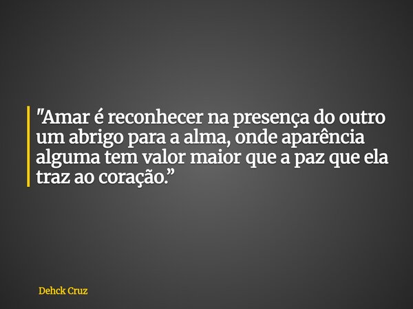 "Amar é reconhecer na presença do outro um abrigo para a alma, onde aparência alguma tem valor maior que a paz que ela traz ao coração.”... Frase de Dehck Cruz.