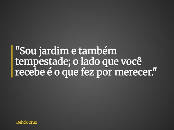 "Sou jardim e também tempestade; o lado que você recebe é o que fez por merecer."... Frase de Dehck Cruz.