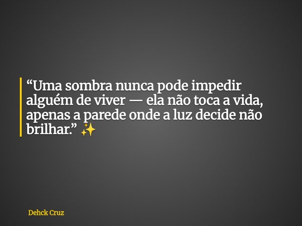 “Uma sombra nunca pode impedir alguém de viver — ela não toca a vida, apenas a parede onde a luz decide não brilhar.” ✨... Frase de Dehck Cruz.