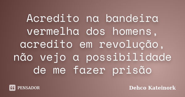 Acredito na bandeira vermelha dos homens, acredito em revolução, não vejo a possibilidade de me fazer prisão... Frase de Dehco Kateinork.