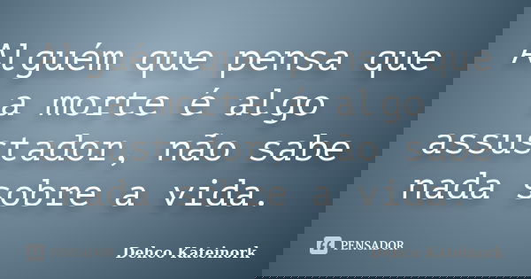 Alguém que pensa que a morte é algo assustador, não sabe nada sobre a vida.... Frase de Dehco Kateinork.