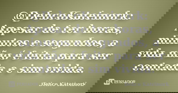 @DehcoKateinork: Apesar de ter horas, minutos e segundos, a vida não é feita para ser contada e sim vivida.... Frase de Dehco kateinork.