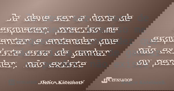 Ja deve ser a hora de esquecer, preciso me esquentar e entender que não existe essa de ganhar ou perder, não existe... Frase de Dehco Kateinork.