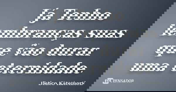 Já Tenho lembranças suas que vão durar uma eternidade... Frase de Dehco Kateinork.