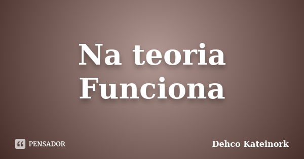 Na teoria Funciona... Frase de Dehco Kateinork.