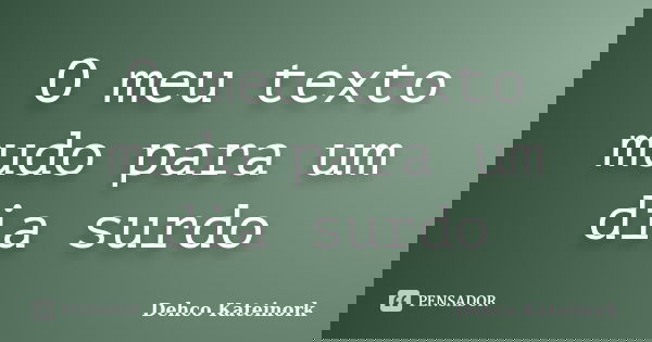 O meu texto mudo para um dia surdo... Frase de Dehco Kateinork.