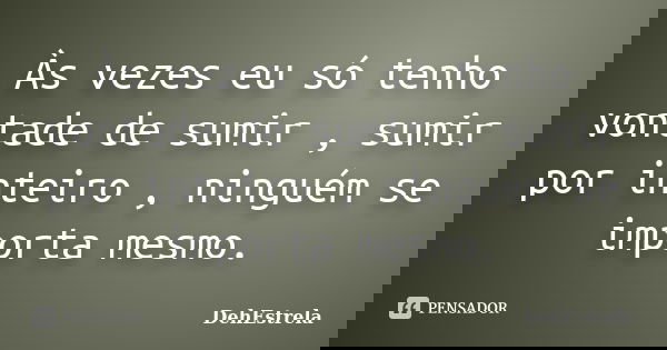 Às vezes eu só tenho vontade de sumir , sumir por inteiro , ninguém se importa mesmo.... Frase de DehEstrela.