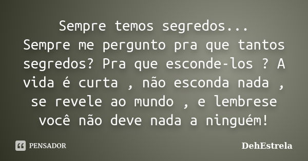 Sempre temos segredos... Sempre me pergunto pra que tantos segredos? Pra que esconde-los ? A vida é curta , não esconda nada , se revele ao mundo , e lembrese v... Frase de DehEstrela.