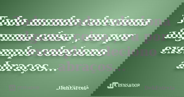 Todo mundo coleciona alguma coisa , eu por exemplo coleciono abraços...... Frase de DehEstrela.